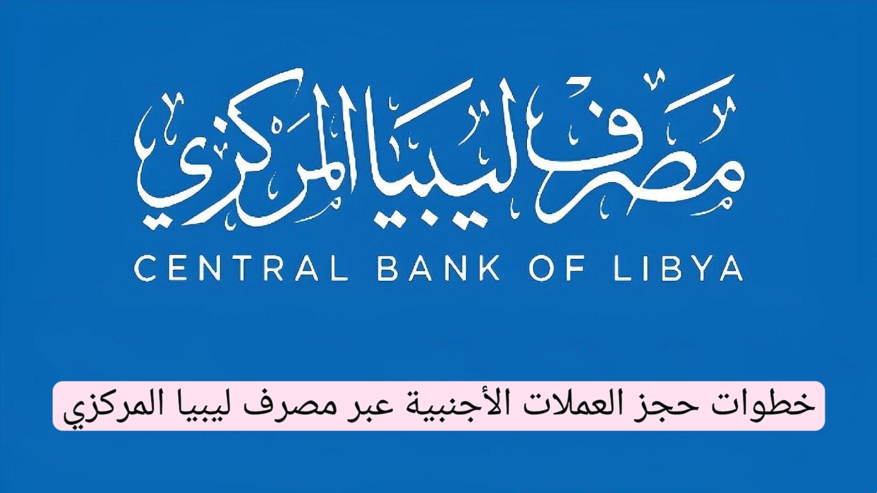 كيفية حجز العملات الأجنبية عبر مصرف ليبيا المركزي 2025… الخطوات والشروط